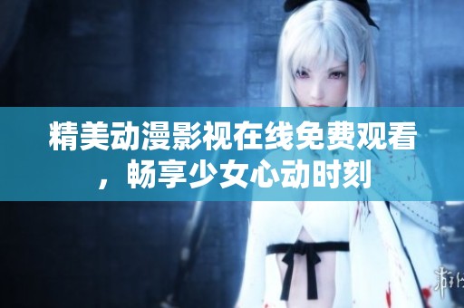 精美动漫影视在线免费观看，畅享少女心动时刻