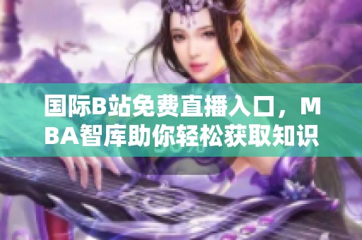 国际B站免费直播入口，MBA智库助你轻松获取知识与技巧