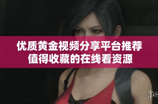 优质黄金视频分享平台推荐 值得收藏的在线看资源