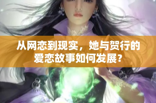 从网恋到现实，她与贺行的爱恋故事如何发展？