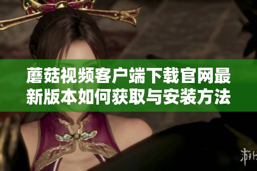 蘑菇视频客户端下载官网最新版本如何获取与安装方法详解
