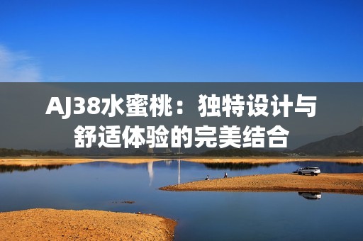 AJ38水蜜桃：独特设计与舒适体验的完美结合
