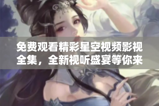 免费观看精彩星空视频影视全集，全新视听盛宴等你来享受