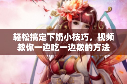 轻松搞定下奶小技巧，视频教你一边吃一边敷的方法