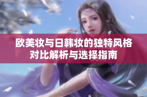 欧美妆与日韩妆的独特风格对比解析与选择指南