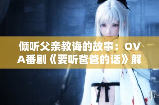 倾听父亲教诲的故事：OVA番剧《要听爸爸的话》解析与推荐
