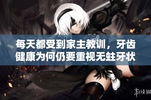 每天都受到家主教训，牙齿健康为何仍要重视无蛀牙状况