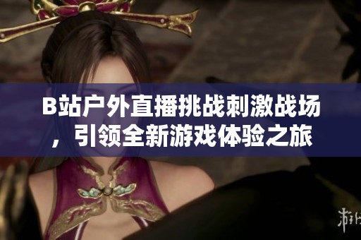 B站户外直播挑战刺激战场，引领全新游戏体验之旅