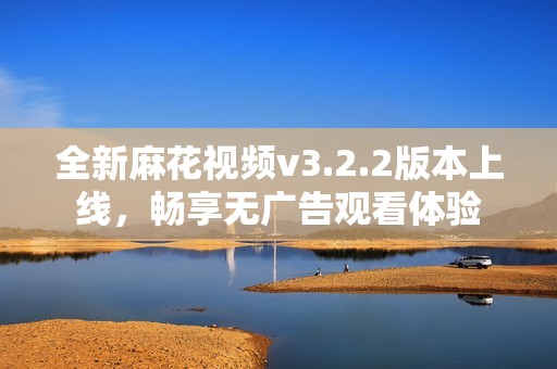 全新麻花视频v3.2.2版本上线，畅享无广告观看体验