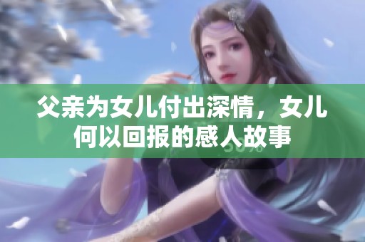 父亲为女儿付出深情，女儿何以回报的感人故事