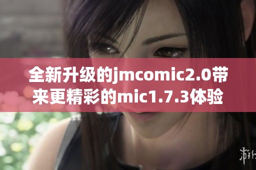 全新升级的jmcomic2.0带来更精彩的mic1.7.3体验