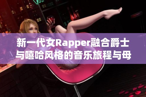 新一代女Rapper融合爵士与嘻哈风格的音乐旅程与母亲的深厚情感
