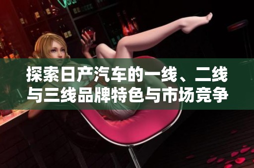 探索日产汽车的一线、二线与三线品牌特色与市场竞争力