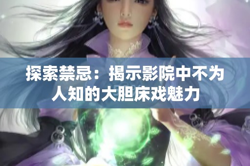 探索禁忌：揭示影院中不为人知的大胆床戏魅力