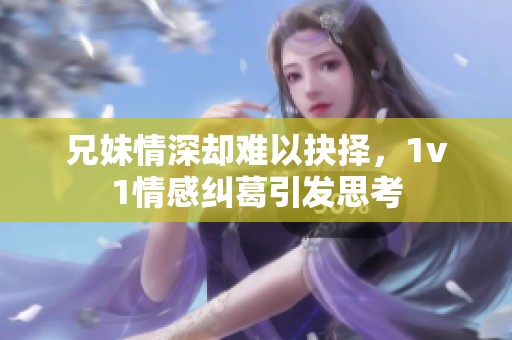 兄妹情深却难以抉择，1v1情感纠葛引发思考