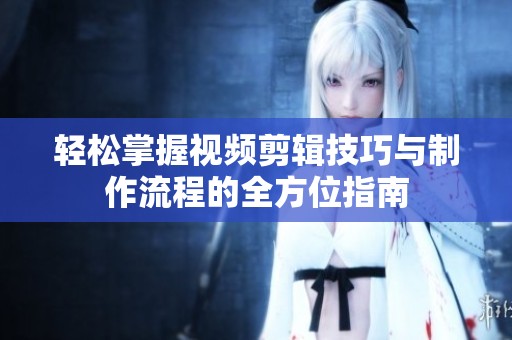 轻松掌握视频剪辑技巧与制作流程的全方位指南