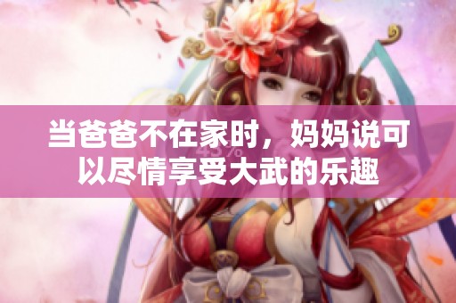当爸爸不在家时，妈妈说可以尽情享受大武的乐趣