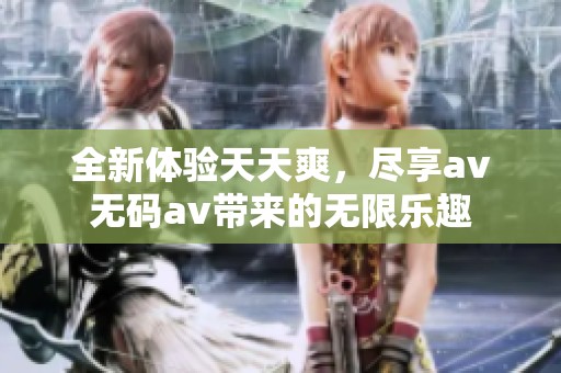 全新体验天天爽，尽享av无码av带来的无限乐趣