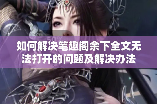 如何解决笔趣阁余下全文无法打开的问题及解决办法