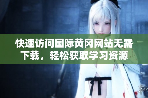 快速访问国际黄冈网站无需下载，轻松获取学习资源