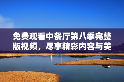 免费观看中餐厅第八季完整版视频，尽享精彩内容与美食文化