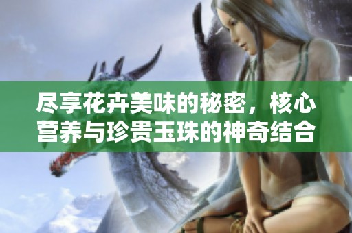 尽享花卉美味的秘密，核心营养与珍贵玉珠的神奇结合