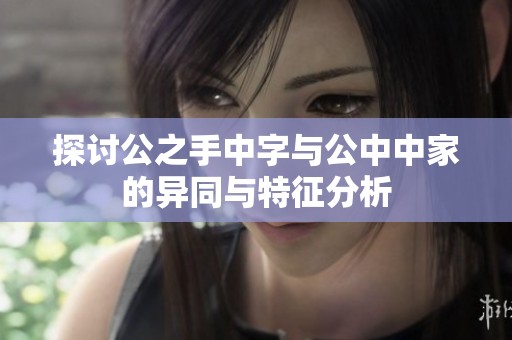 探讨公之手中字与公中中家的异同与特征分析