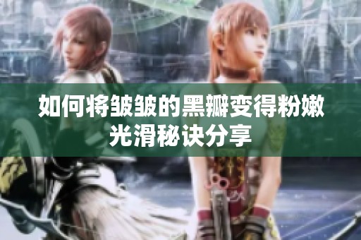 如何将皱皱的黑瓣变得粉嫩光滑秘诀分享