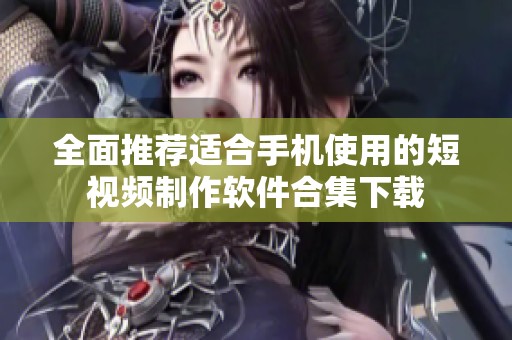 全面推荐适合手机使用的短视频制作软件合集下载