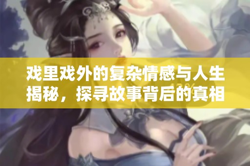 戏里戏外的复杂情感与人生揭秘，探寻故事背后的真相