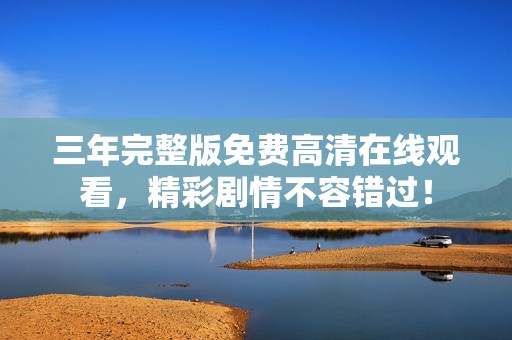 三年完整版免费高清在线观看，精彩剧情不容错过！