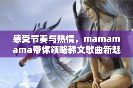 感受节奏与热情，mamamama带你领略韩文歌曲新魅力