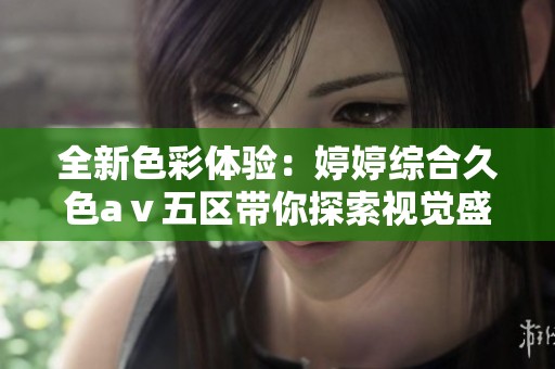 全新色彩体验：婷婷综合久色aⅴ五区带你探索视觉盛宴