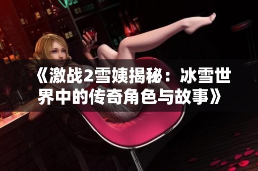 《激战2雪姨揭秘：冰雪世界中的传奇角色与故事》