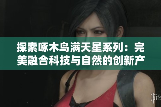 探索啄木鸟满天星系列：完美融合科技与自然的创新产品