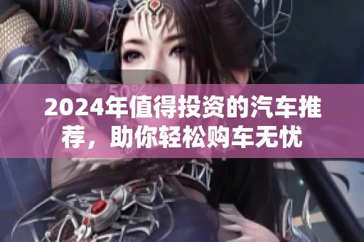2024年值得投资的汽车推荐，助你轻松购车无忧