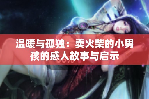 温暖与孤独：卖火柴的小男孩的感人故事与启示