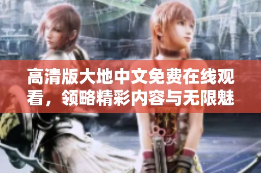 高清版大地中文免费在线观看，领略精彩内容与无限魅力