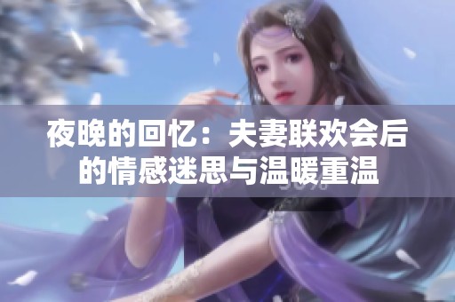 夜晚的回忆：夫妻联欢会后的情感迷思与温暖重温