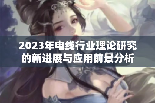 2023年电线行业理论研究的新进展与应用前景分析