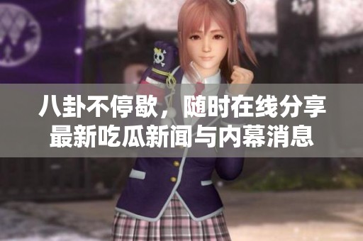 八卦不停歇，随时在线分享最新吃瓜新闻与内幕消息