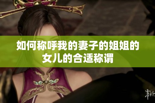 如何称呼我的妻子的姐姐的女儿的合适称谓