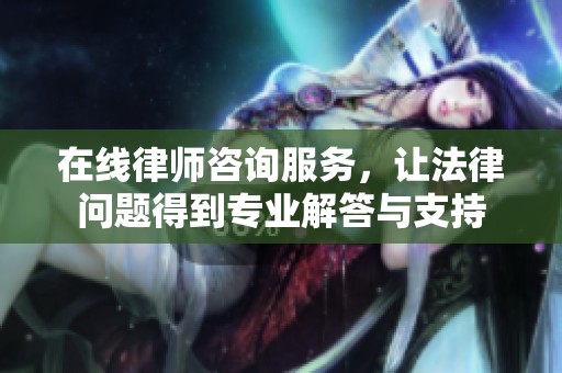 在线律师咨询服务，让法律问题得到专业解答与支持