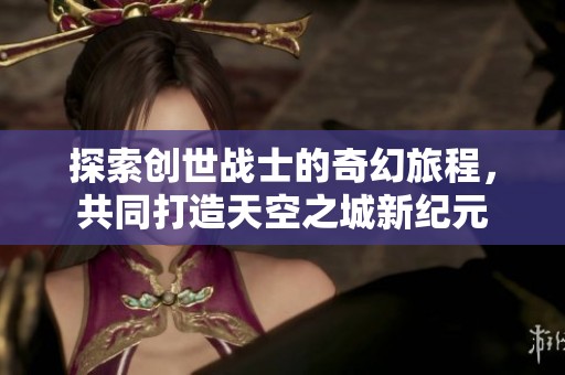 探索创世战士的奇幻旅程，共同打造天空之城新纪元