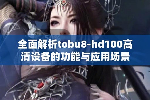 全面解析tobu8-hd100高清设备的功能与应用场景