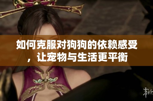 如何克服对狗狗的依赖感受，让宠物与生活更平衡