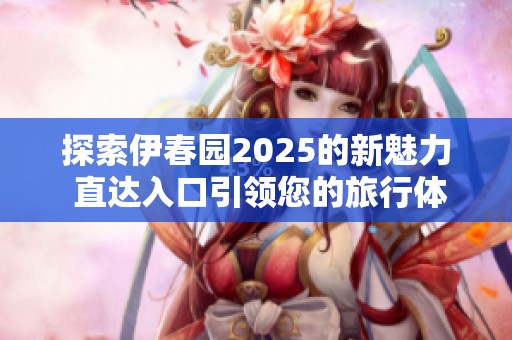 探索伊春园2025的新魅力 直达入口引领您的旅行体验