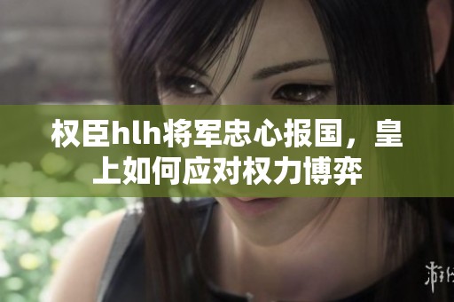 权臣hlh将军忠心报国，皇上如何应对权力博弈