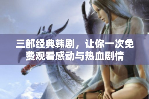 三部经典韩剧，让你一次免费观看感动与热血剧情