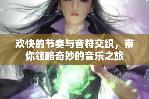 欢快的节奏与音符交织，带你领略奇妙的音乐之旅
